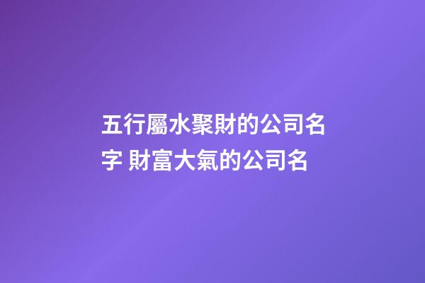 五行屬水聚財的公司名字 財富大氣的公司名-第1張-公司起名-玄機派